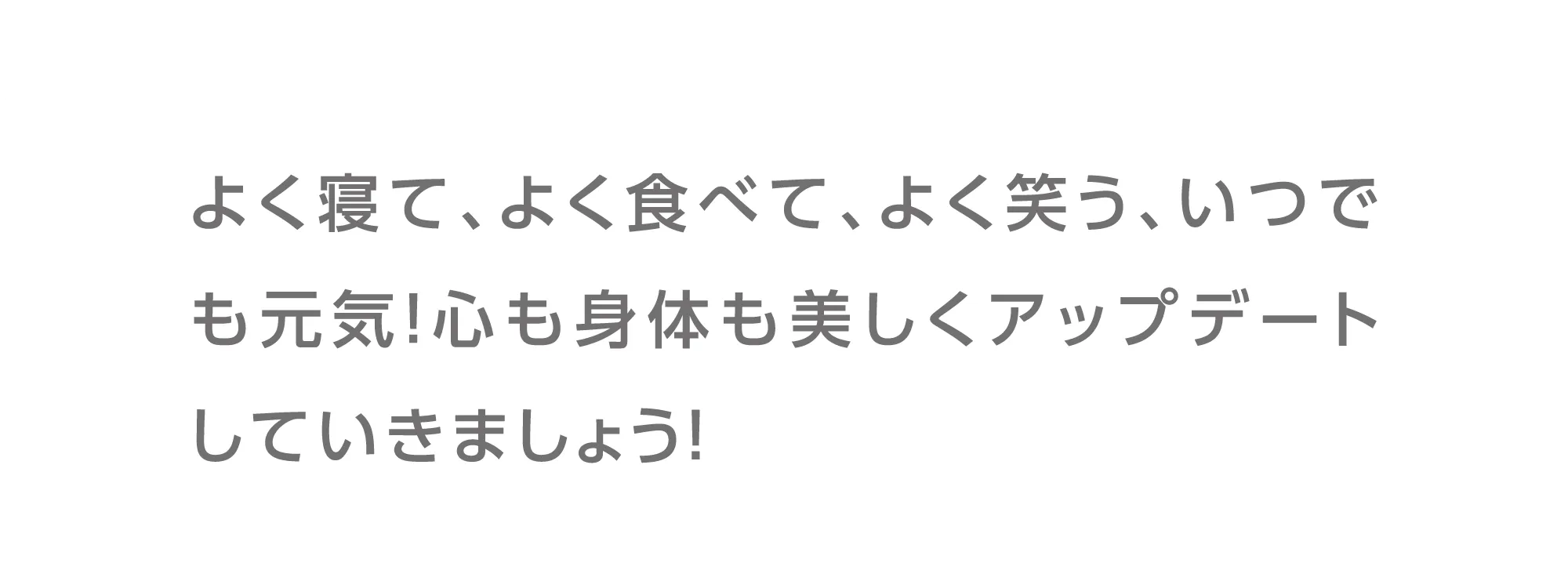 よく寝て、よく食べて、よく笑う、いつでも元気!心も身体も美しくアップデートしていきましょう!